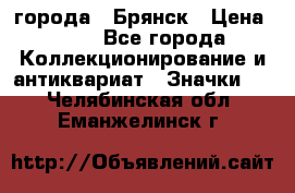 1.1) города : Брянск › Цена ­ 49 - Все города Коллекционирование и антиквариат » Значки   . Челябинская обл.,Еманжелинск г.